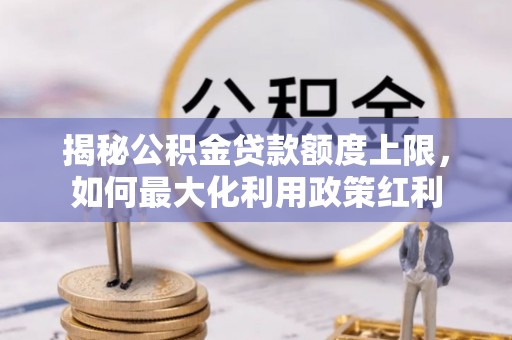 靖宇揭秘公积金贷款额度上限，如何最大化利用政策红利
