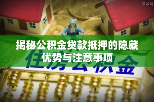 靖宇揭秘公积金贷款抵押的隐藏优势与注意事项