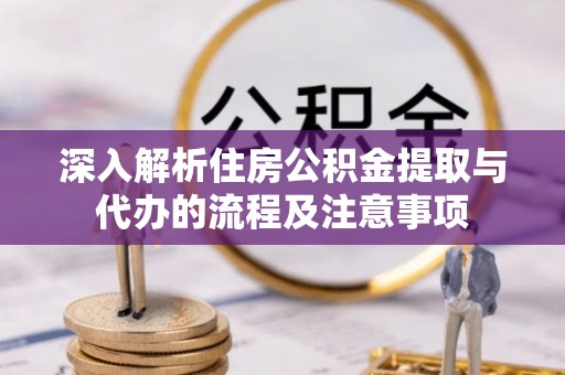 靖宇深入解析住房公积金提取与代办的流程及注意事项