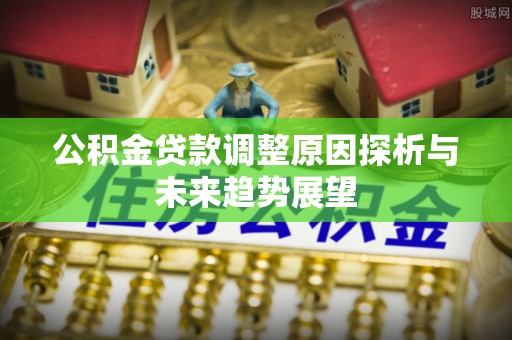 靖宇公积金贷款调整原因探析与未来趋势展望