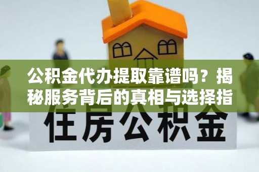 靖宇公积金代办提取靠谱吗？揭秘服务背后的真相与选择指南