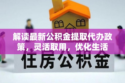 靖宇解读最新公积金提取代办政策，灵活取用，优化生活