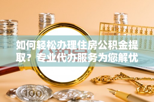 靖宇如何轻松办理住房公积金提取？专业代办服务为您解忧