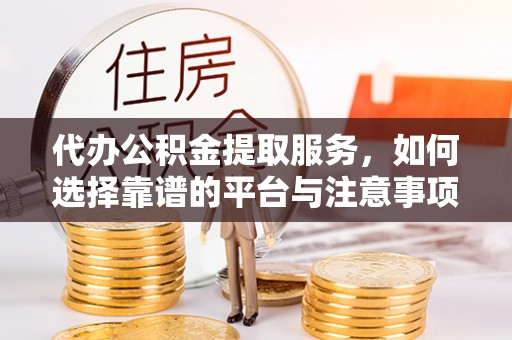 靖宇代办公积金提取服务，如何选择靠谱的平台与注意事项