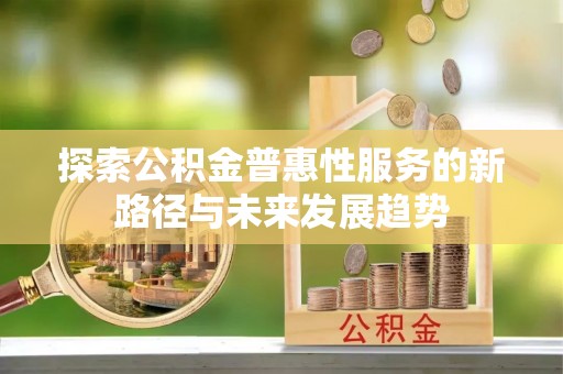 靖宇探索公积金普惠性服务的新路径与未来发展趋势