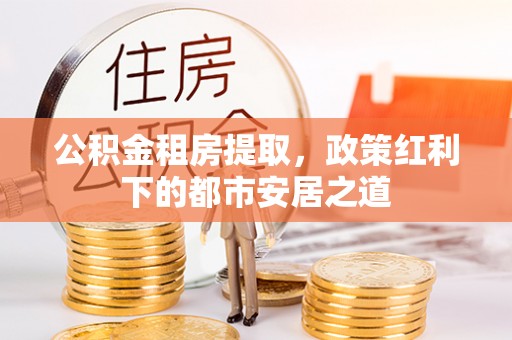 靖宇公积金租房提取，政策红利下的都市安居之道