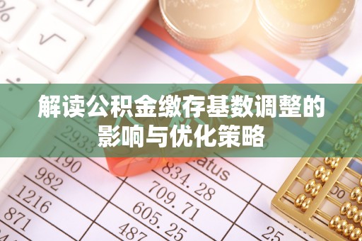 靖宇解读公积金缴存基数调整的影响与优化策略