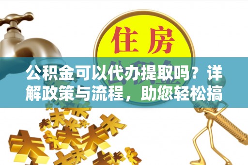 靖宇公积金可以代办提取吗？详解政策与流程，助您轻松搞定！
