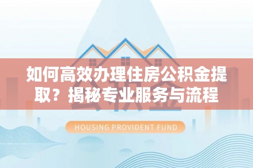 靖宇如何高效办理住房公积金提取？揭秘专业服务与流程