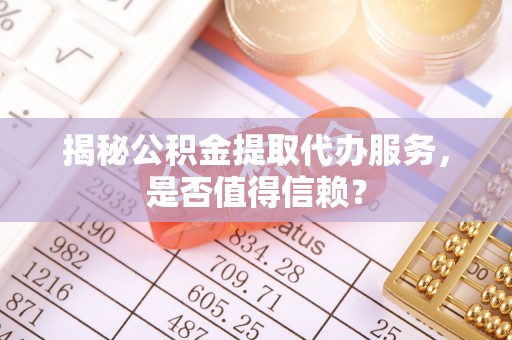 靖宇揭秘公积金提取代办服务，是否值得信赖？