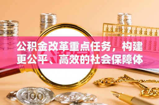 靖宇公积金改革重点任务，构建更公平、高效的社会保障体系