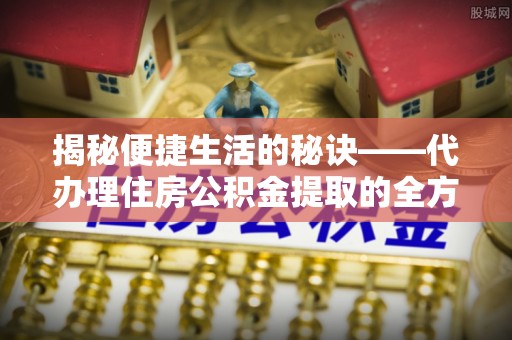 靖宇揭秘便捷生活的秘诀——代办理住房公积金提取的全方位指南