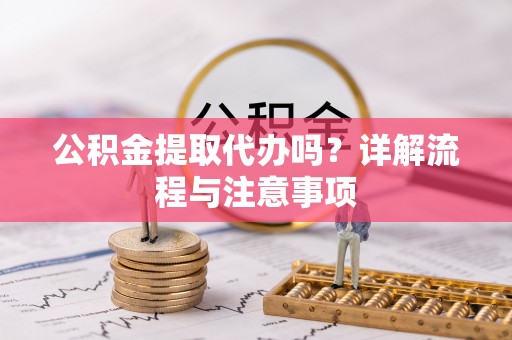靖宇公积金提取代办吗？详解流程与注意事项