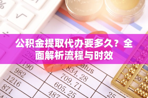 靖宇公积金提取代办要多久？全面解析流程与时效