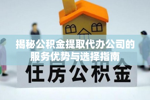 靖宇揭秘公积金提取代办公司的服务优势与选择指南