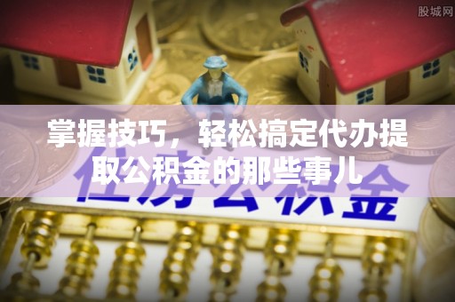 靖宇掌握技巧，轻松搞定代办提取公积金的那些事儿