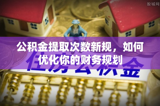 靖宇公积金提取次数新规，如何优化你的财务规划