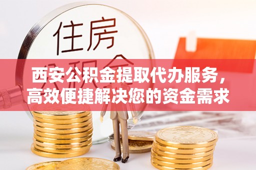 靖宇西安公积金提取代办服务，高效便捷解决您的资金需求