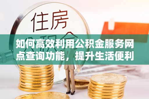 靖宇如何高效利用公积金服务网点查询功能，提升生活便利性