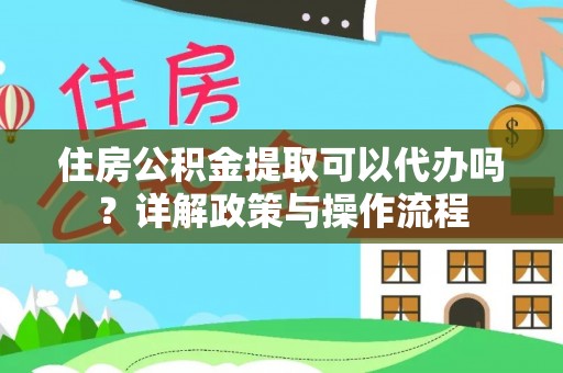 靖宇住房公积金提取可以代办吗？详解政策与操作流程