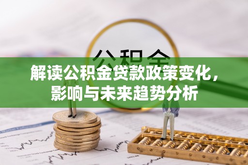 靖宇解读公积金贷款政策变化，影响与未来趋势分析