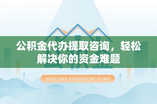 靖宇公积金代办提取咨询，轻松解决你的资金难题