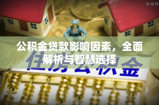 靖宇公积金贷款影响因素，全面解析与智慧选择