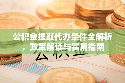 靖宇公积金提取代办条件全解析，政策解读与实用指南