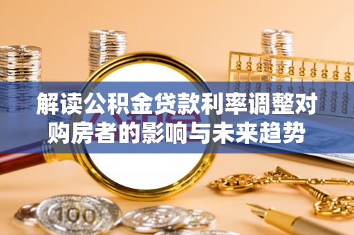 靖宇解读公积金贷款利率调整对购房者的影响与未来趋势