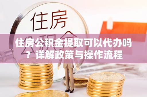靖宇住房公积金提取可以代办吗？详解政策与操作流程
