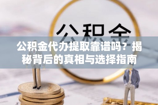 靖宇公积金代办提取靠谱吗？揭秘背后的真相与选择指南