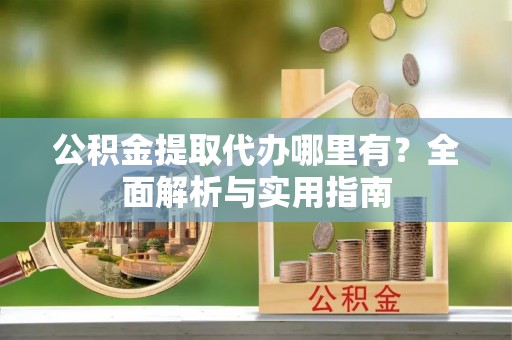 靖宇公积金提取代办哪里有？全面解析与实用指南