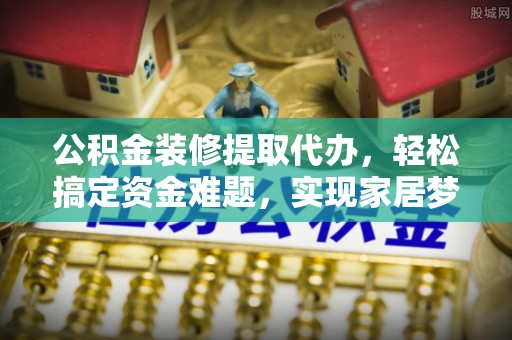 靖宇公积金装修提取代办，轻松搞定资金难题，实现家居梦想