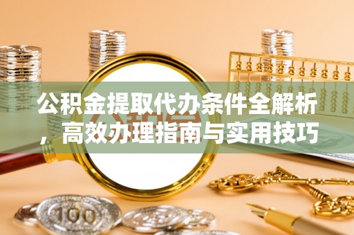 靖宇公积金提取代办条件全解析，高效办理指南与实用技巧