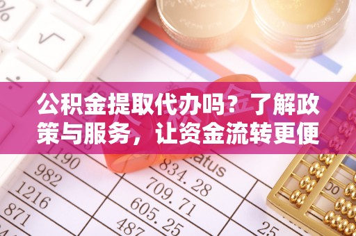 靖宇公积金提取代办吗？了解政策与服务，让资金流转更便捷