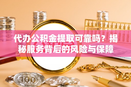 靖宇代办公积金提取可靠吗？揭秘服务背后的风险与保障
