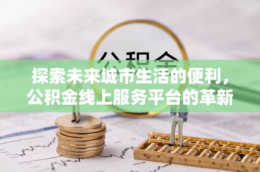 靖宇探索未来城市生活的便利，公积金线上服务平台的革新与机遇