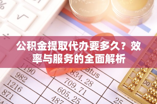 靖宇公积金提取代办要多久？效率与服务的全面解析