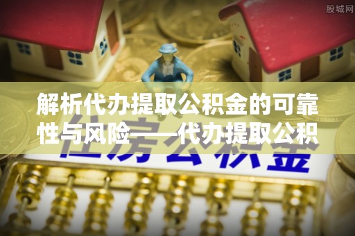 靖宇解析代办提取公积金的可靠性与风险——代办提取公积金靠谱吗