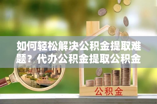 靖宇如何轻松解决公积金提取难题？代办公积金提取公积金服务详解
