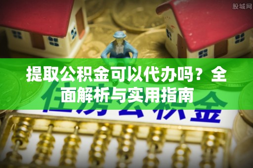 靖宇提取公积金可以代办吗？全面解析与实用指南