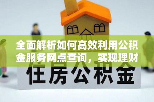 靖宇全面解析如何高效利用公积金服务网点查询，实现理财与生活优化