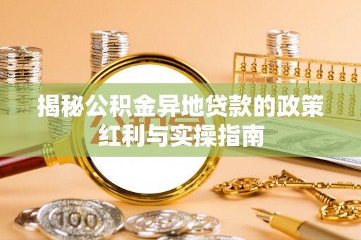 靖宇揭秘公积金异地贷款的政策红利与实操指南