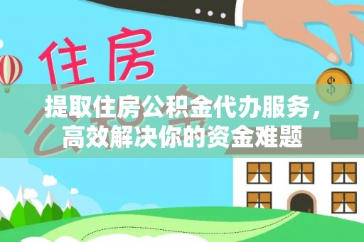 靖宇提取住房公积金代办服务，高效解决你的资金难题