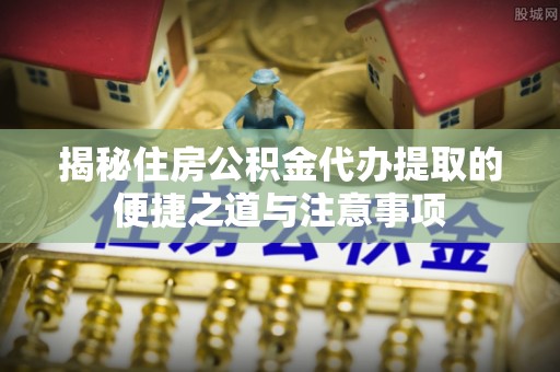 靖宇揭秘住房公积金代办提取的便捷之道与注意事项