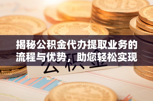 靖宇揭秘公积金代办提取业务的流程与优势，助您轻松实现资金利用最大化