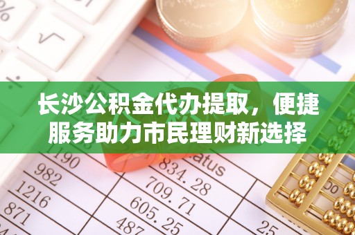 靖宇长沙公积金代办提取，便捷服务助力市民理财新选择