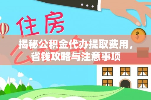 靖宇揭秘公积金代办提取费用，省钱攻略与注意事项