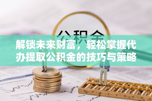 靖宇解锁未来财富，轻松掌握代办提取公积金的技巧与策略