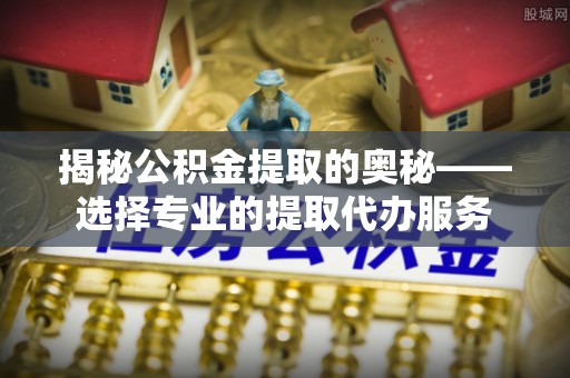靖宇揭秘公积金提取的奥秘——选择专业的提取代办服务